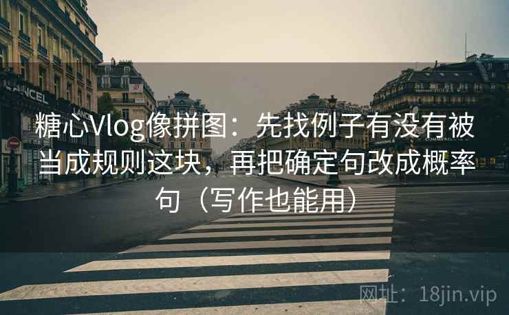 糖心Vlog像拼图：先找例子有没有被当成规则这块，再把确定句改成概率句（写作也能用）