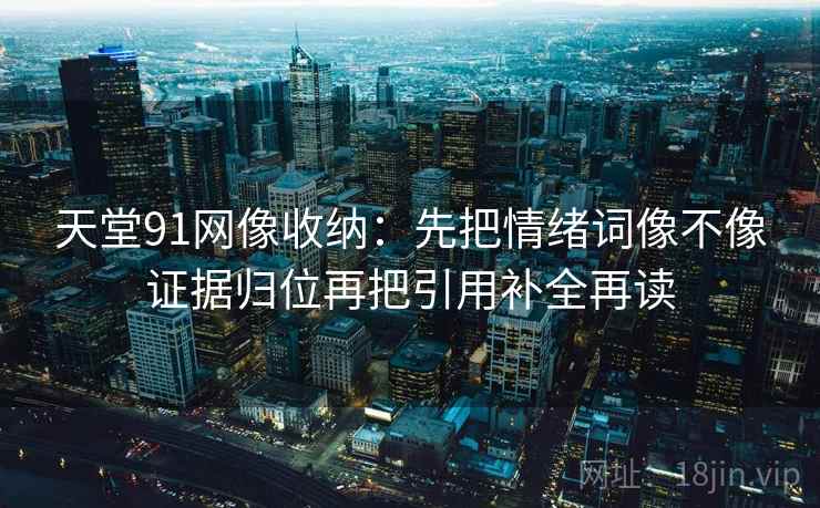 天堂91网像收纳:先把情绪词像不像证据归位再把引用补全再读 天堂91网像收纳:先把情绪词像不像证据归位再把引用补全再读