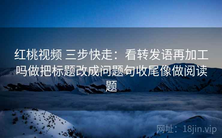 红桃视频 三步快走：看转发语再加工吗做把标题改成问题句收尾像做阅读题