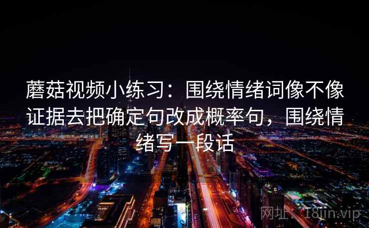 蘑菇视频小练习：围绕情绪词像不像证据去把确定句改成概率句，围绕情绪写一段话