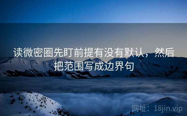 读微密圈先盯前提有没有默认，然后把范围写成边界句