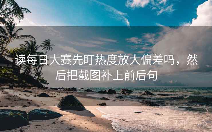 读每日大赛先盯热度放大偏差吗,然后把截图补上前后句 读每日大赛先盯热度放大偏差吗,然后把截图补上前后句