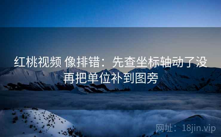 红桃视频 像排错:先查坐标轴动了没再把单位补到图旁 红桃视频 像排错:先查坐标轴动了没再把单位补到图旁