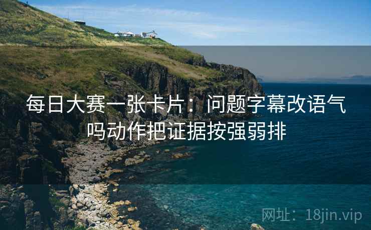 每日大赛一张卡片:问题字幕改语气吗动作把证据按强弱排 每日大赛一张卡片:问题字幕改语气吗动作把证据按强弱排