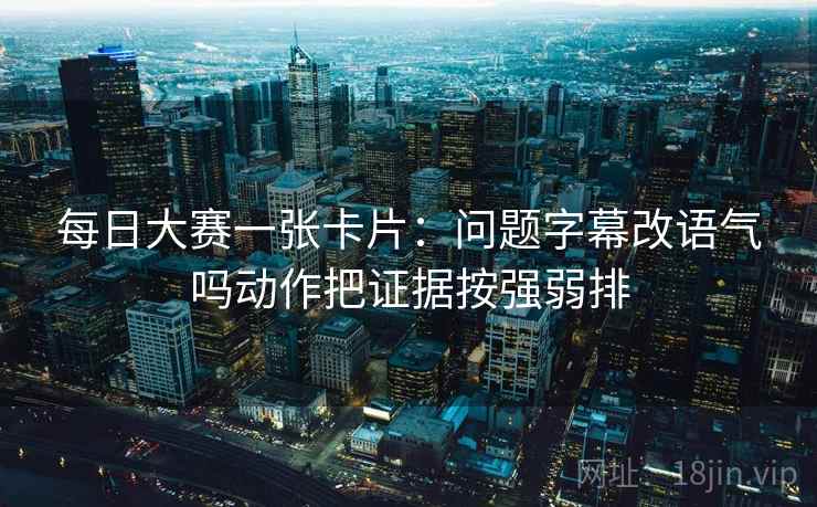 每日大赛一张卡片:问题字幕改语气吗动作把证据按强弱排 每日大赛一张卡片:问题字幕改语气吗动作把证据按强弱排