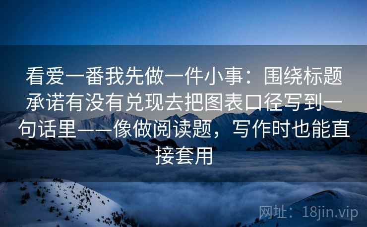 看爱一番我先做一件小事:围绕标题承诺有没有兑现去把图表口径写到一句话里——像做阅读题,写作时也能直接套用 看爱一番我先做一件小事:围绕标题承诺有没有兑现去把图表口径写到一句话里——像做阅读题,写作时也能直接套用