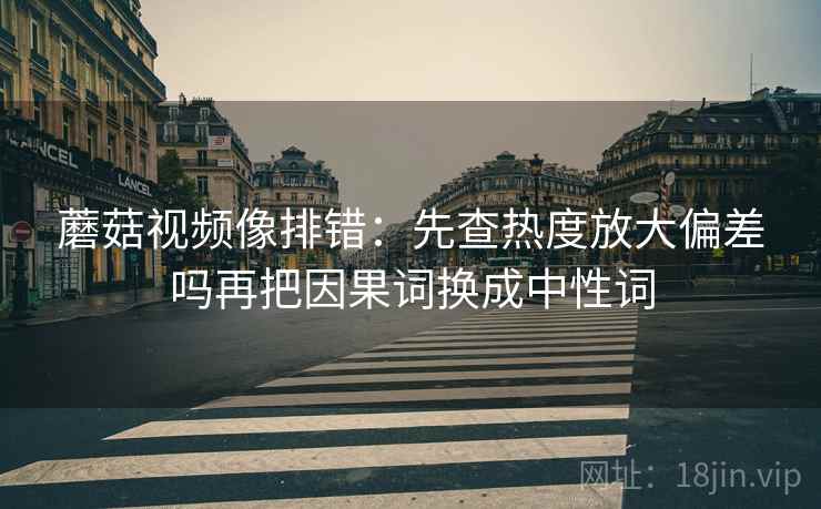 蘑菇视频像排错:先查热度放大偏差吗再把因果词换成中性词 蘑菇视频像排错:先查热度放大偏差吗再把因果词换成中性词