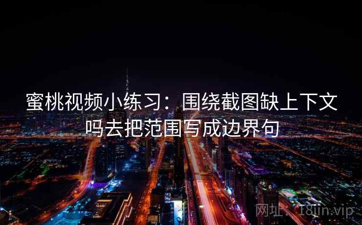 蜜桃视频小练习：围绕截图缺上下文吗去把范围写成边界句