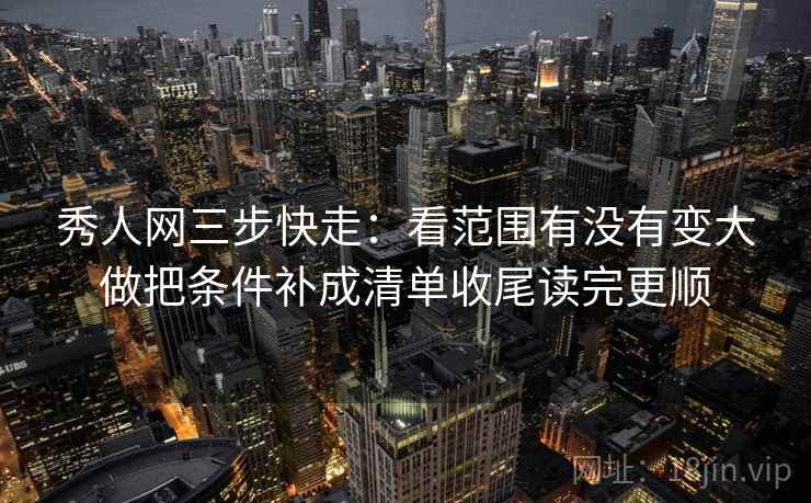 秀人网三步快走:看范围有没有变大做把条件补成清单收尾读完更顺 秀人网三步快走:看范围有没有变大做把条件补成清单收尾读完更顺