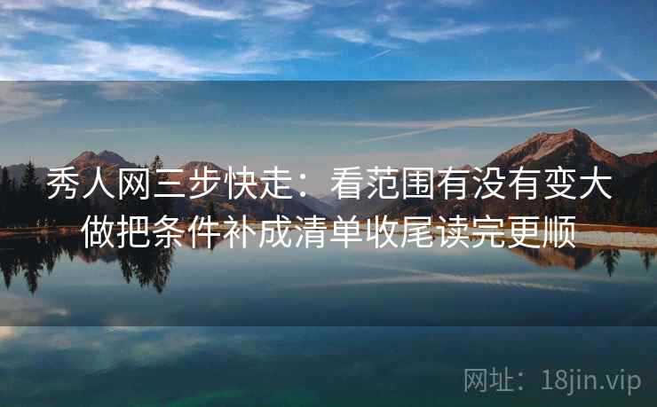 秀人网三步快走:看范围有没有变大做把条件补成清单收尾读完更顺 秀人网三步快走:看范围有没有变大做把条件补成清单收尾读完更顺