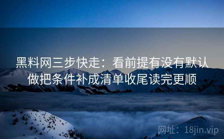 黑料网三步快走：看前提有没有默认做把条件补成清单收尾读完更顺