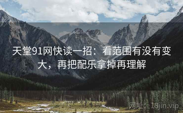 天堂91网快读一招：看范围有没有变大，再把配乐拿掉再理解