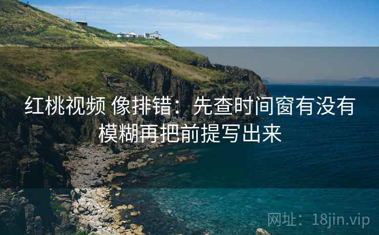 红桃视频 像排错：先查时间窗有没有模糊再把前提写出来