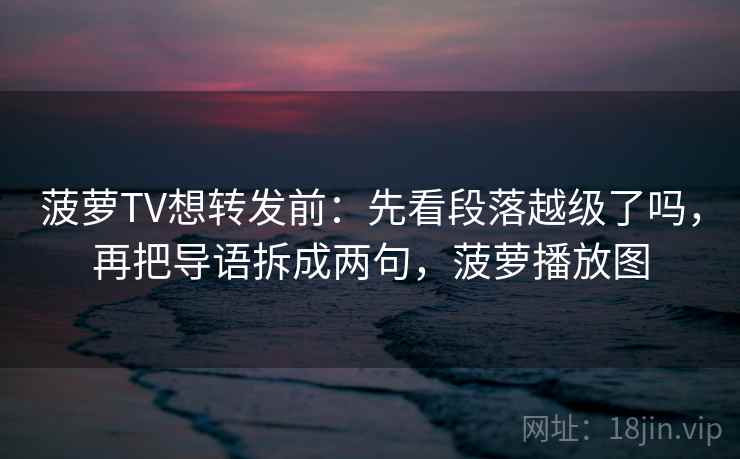 菠萝TV想转发前:先看段落越级了吗,再把导语拆成两句,菠萝播放图 菠萝TV想转发前:先看段落越级了吗,再把导语拆成两句,菠萝播放图