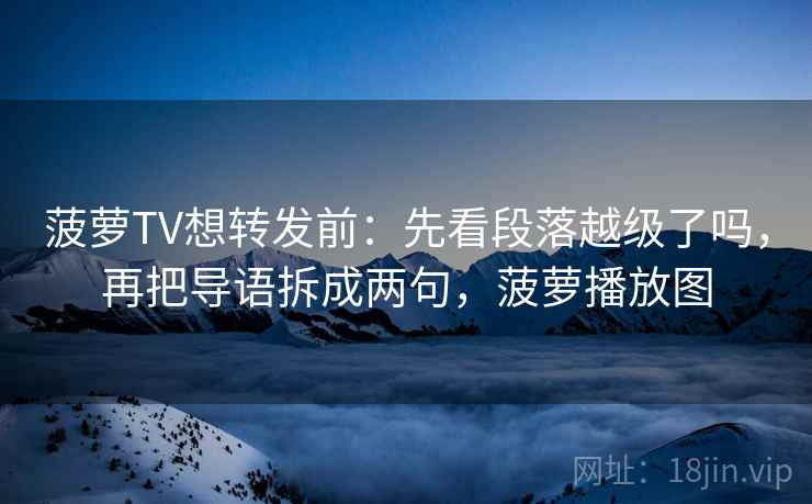 菠萝TV想转发前:先看段落越级了吗,再把导语拆成两句,菠萝播放图 菠萝TV想转发前:先看段落越级了吗,再把导语拆成两句,菠萝播放图