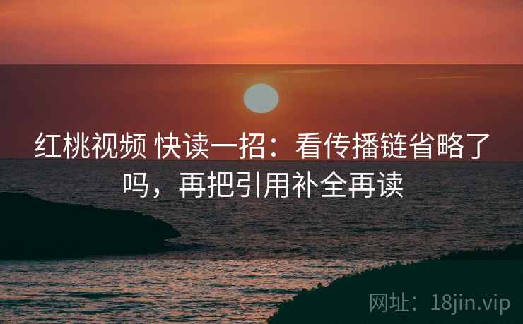 红桃视频 快读一招：看传播链省略了吗，再把引用补全再读