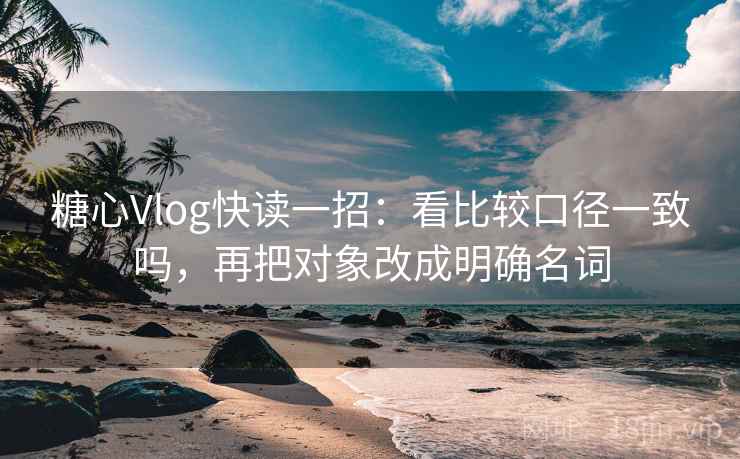 糖心Vlog快读一招：看比较口径一致吗，再把对象改成明确名词