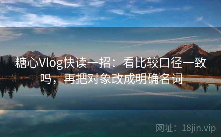 糖心Vlog快读一招:看比较口径一致吗,再把对象改成明确名词 糖心Vlog快读一招:看比较口径一致吗,再把对象改成明确名词