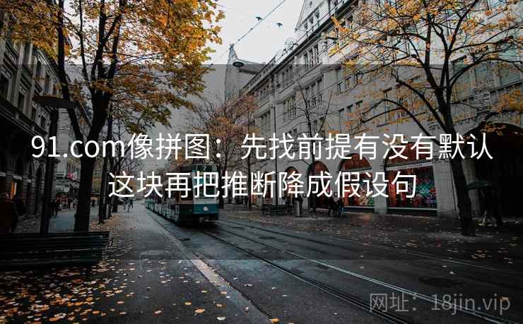 91.com像拼图:先找前提有没有默认这块再把推断降成假设句 91.com像拼图:先找前提有没有默认这块再把推断降成假设句