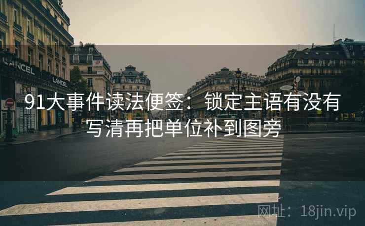 91大事件读法便签：锁定主语有没有写清再把单位补到图旁