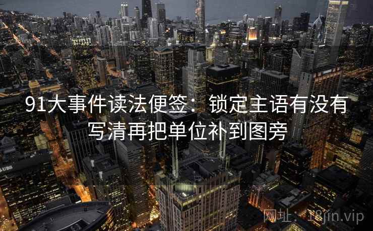 91大事件读法便签：锁定主语有没有写清再把单位补到图旁