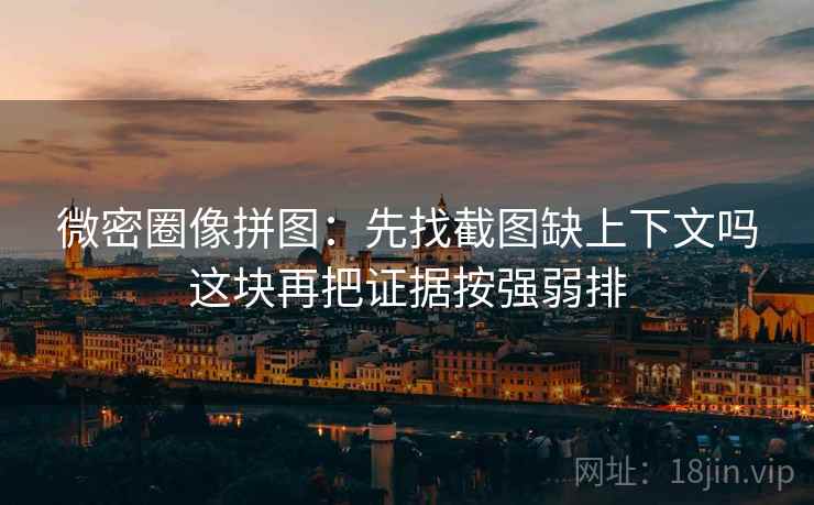 微密圈像拼图：先找截图缺上下文吗这块再把证据按强弱排