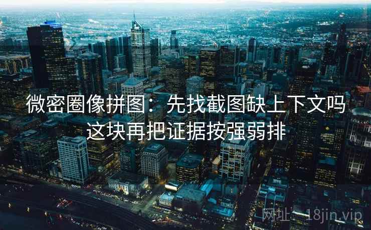 微密圈像拼图：先找截图缺上下文吗这块再把证据按强弱排