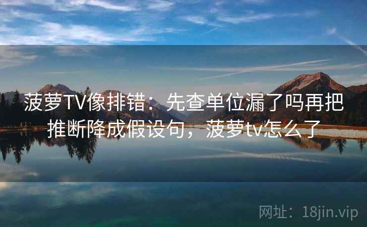 菠萝TV像排错：先查单位漏了吗再把推断降成假设句，菠萝tv怎么了