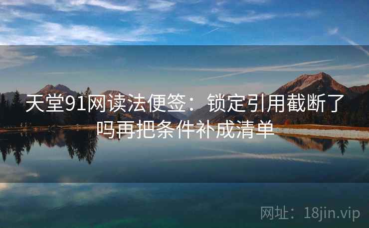 天堂91网读法便签:锁定引用截断了吗再把条件补成清单 天堂91网读法便签:锁定引用截断了吗再把条件补成清单