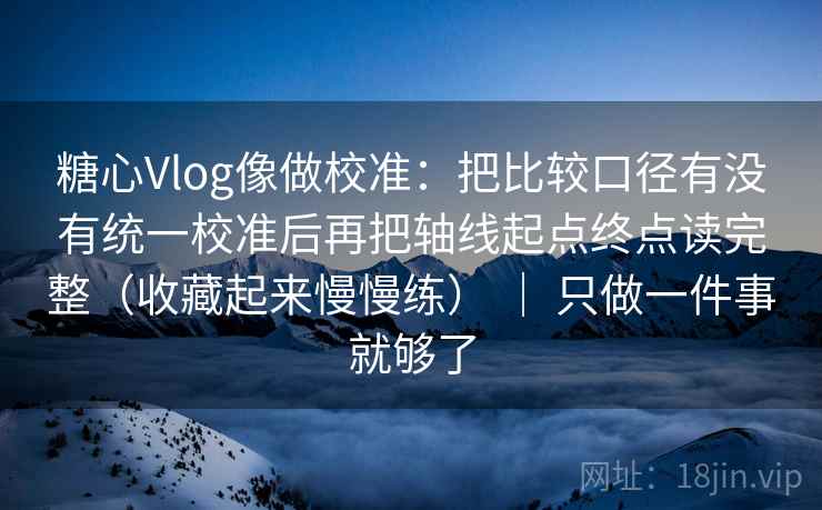 糖心Vlog像做校准：把比较口径有没有统一校准后再把轴线起点终点读完整（收藏起来慢慢练） ｜ 只做一件事就够了
