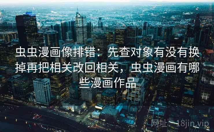 虫虫漫画像排错：先查对象有没有换掉再把相关改回相关，虫虫漫画有哪些漫画作品