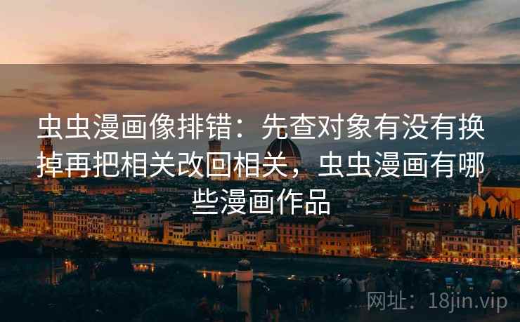 虫虫漫画像排错:先查对象有没有换掉再把相关改回相关,虫虫漫画有哪些漫画作品 虫虫漫画像排错:先查对象有没有换掉再把相关改回相关,虫虫漫画有哪些漫画作品