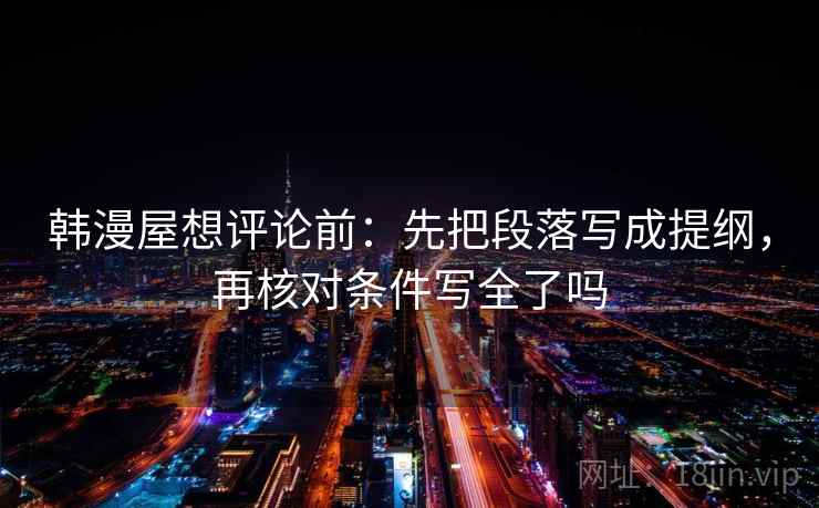 韩漫屋想评论前：先把段落写成提纲，再核对条件写全了吗