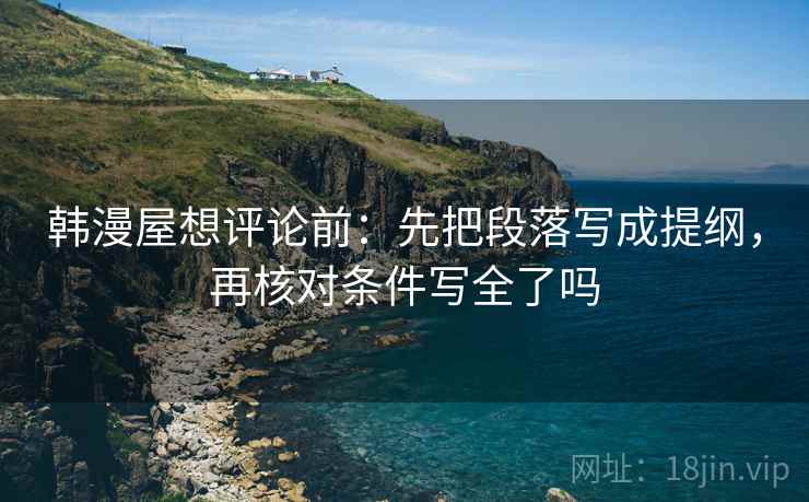 韩漫屋想评论前：先把段落写成提纲，再核对条件写全了吗