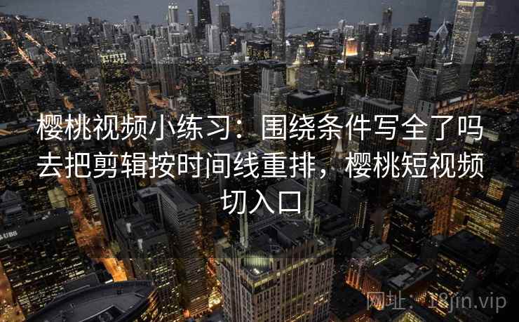 樱桃视频小练习：围绕条件写全了吗去把剪辑按时间线重排，樱桃短视频切入口