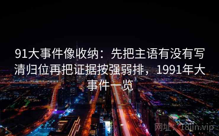 91大事件像收纳:先把主语有没有写清归位再把证据按强弱排,1991年大事件一览 91大事件像收纳:先把主语有没有写清归位再把证据按强弱排,1991年大事件一览