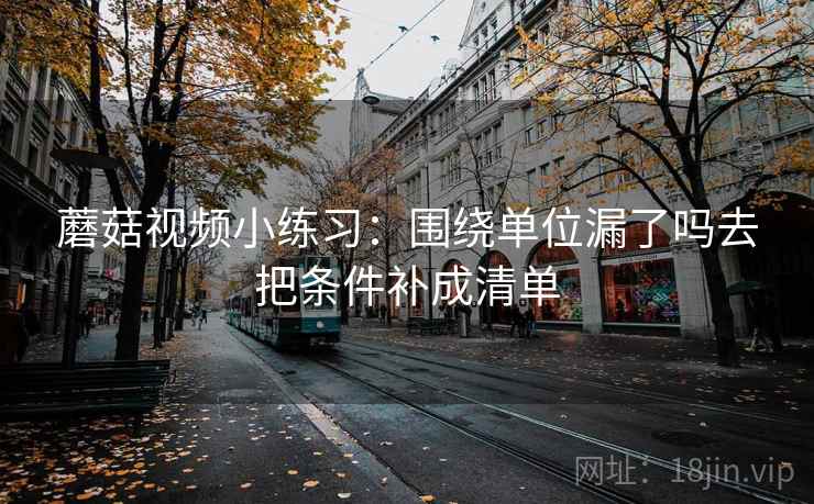 蘑菇视频小练习：围绕单位漏了吗去把条件补成清单