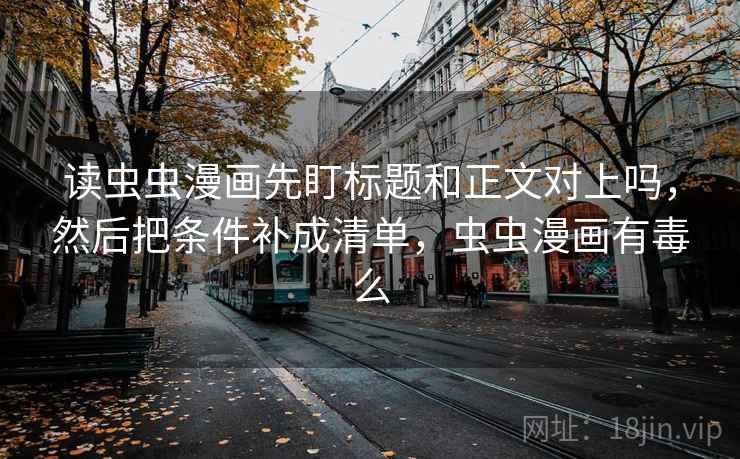 读虫虫漫画先盯标题和正文对上吗，然后把条件补成清单，虫虫漫画有毒么