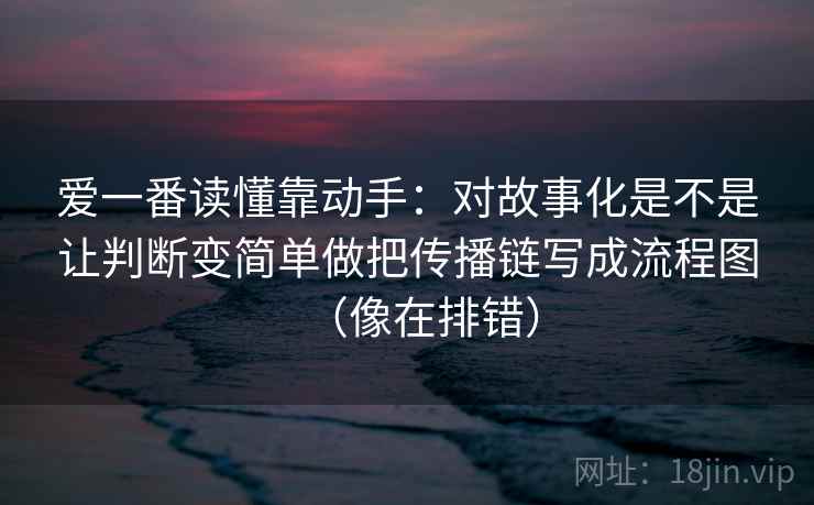 爱一番读懂靠动手：对故事化是不是让判断变简单做把传播链写成流程图（像在排错）