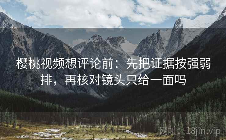 樱桃视频想评论前：先把证据按强弱排，再核对镜头只给一面吗
