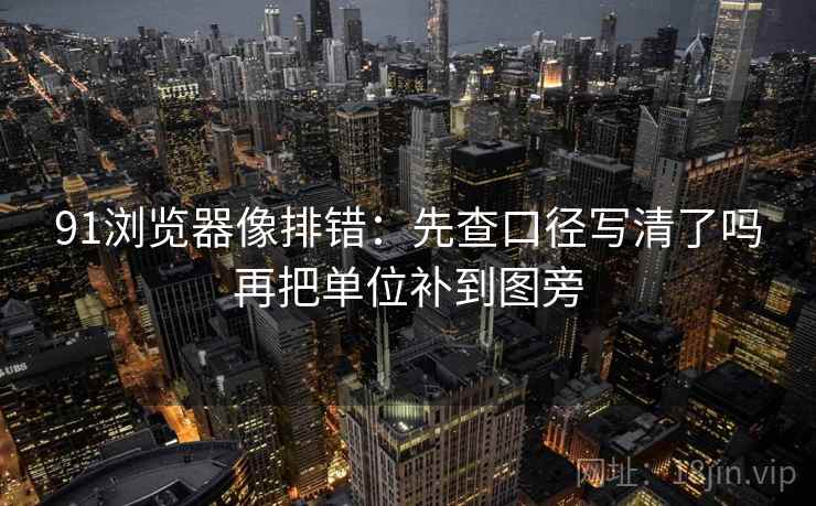 91浏览器像排错:先查口径写清了吗再把单位补到图旁 91浏览器像排错:先查口径写清了吗再把单位补到图旁