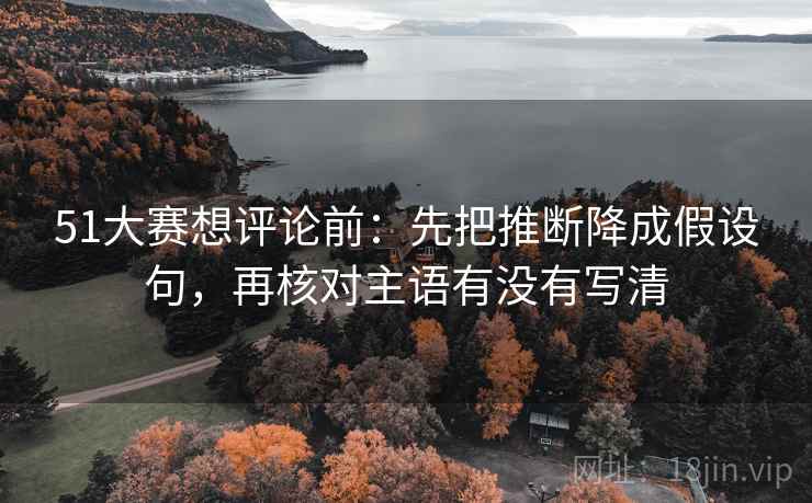 51大赛想评论前:先把推断降成假设句,再核对主语有没有写清 51大赛想评论前:先把推断降成假设句,再核对主语有没有写清