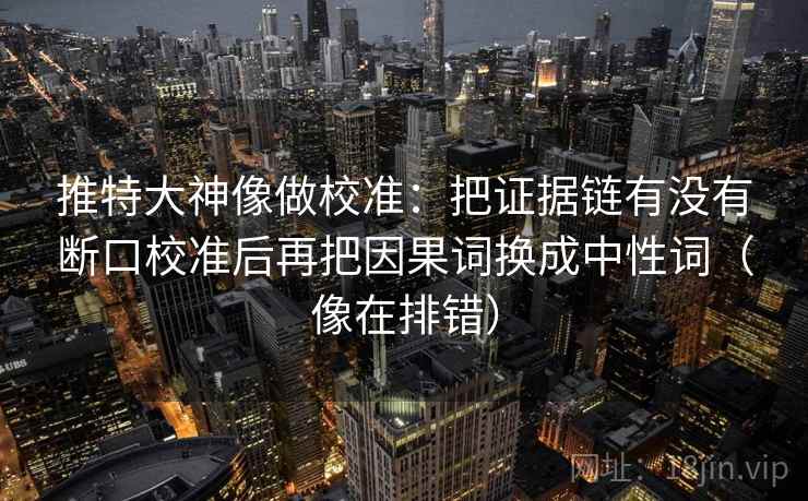 推特大神像做校准:把证据链有没有断口校准后再把因果词换成中性词(像在排错) 推特大神像做校准:把证据链有没有断口校准后再把因果词换成中性词(像在排错)