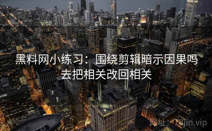 黑料网小练习:围绕剪辑暗示因果吗去把相关改回相关 黑料网小练习:围绕剪辑暗示因果吗去把相关改回相关