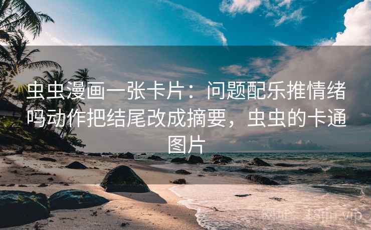 虫虫漫画一张卡片:问题配乐推情绪吗动作把结尾改成摘要,虫虫的卡通图片 虫虫漫画一张卡片:问题配乐推情绪吗动作把结尾改成摘要,虫虫的卡通图片