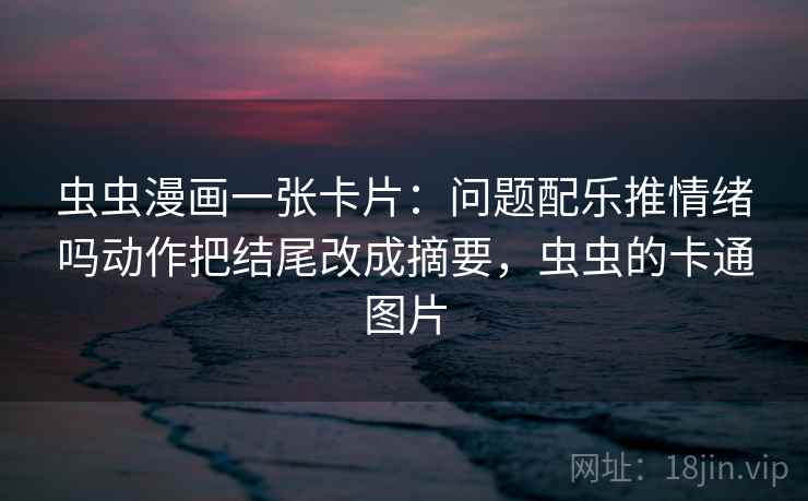 虫虫漫画一张卡片:问题配乐推情绪吗动作把结尾改成摘要,虫虫的卡通图片 虫虫漫画一张卡片:问题配乐推情绪吗动作把结尾改成摘要,虫虫的卡通图片