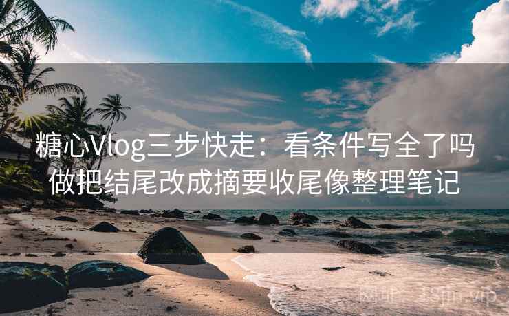糖心Vlog三步快走：看条件写全了吗做把结尾改成摘要收尾像整理笔记