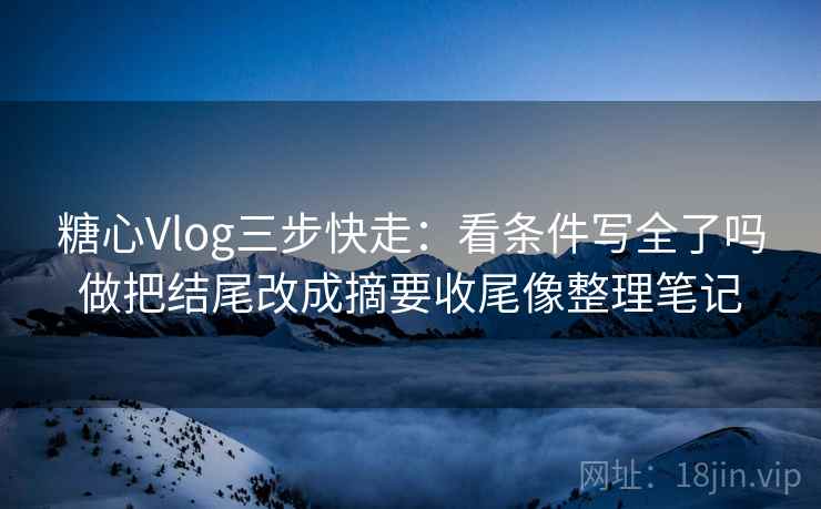 糖心Vlog三步快走:看条件写全了吗做把结尾改成摘要收尾像整理笔记 糖心Vlog三步快走:看条件写全了吗做把结尾改成摘要收尾像整理笔记