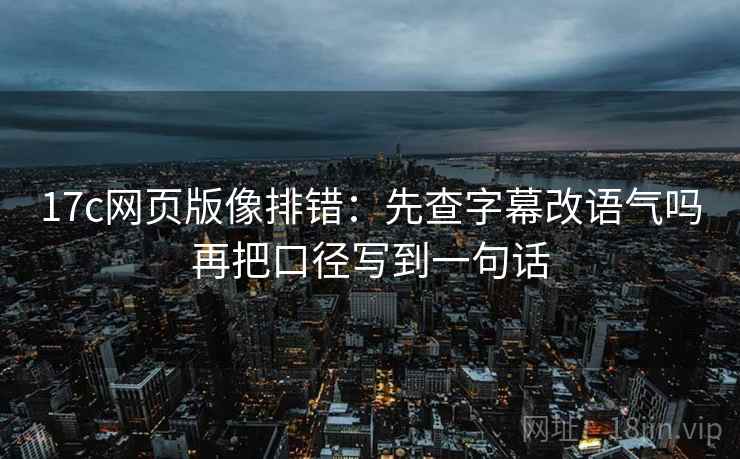 17c网页版像排错:先查字幕改语气吗再把口径写到一句话 17c网页版像排错:先查字幕改语气吗再把口径写到一句话