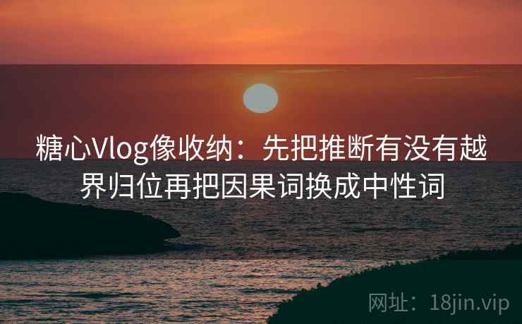 糖心Vlog像收纳:先把推断有没有越界归位再把因果词换成中性词 糖心Vlog像收纳:先把推断有没有越界归位再把因果词换成中性词